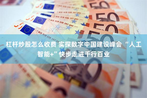杠杆炒股怎么收费 实探数字中国建设峰会 “人工智能+”快步走进千行百业