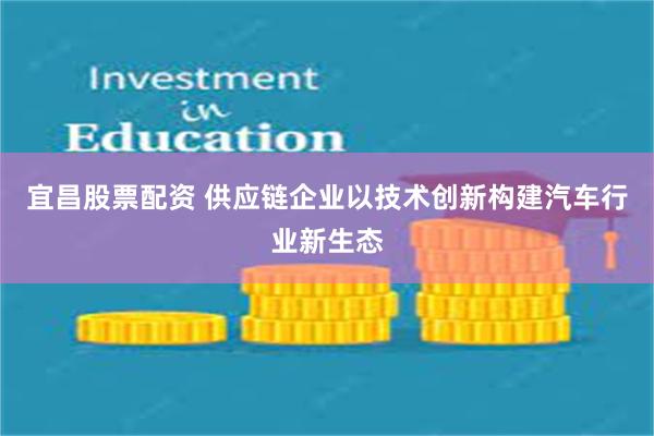 宜昌股票配资 供应链企业以技术创新构建汽车行业新生态