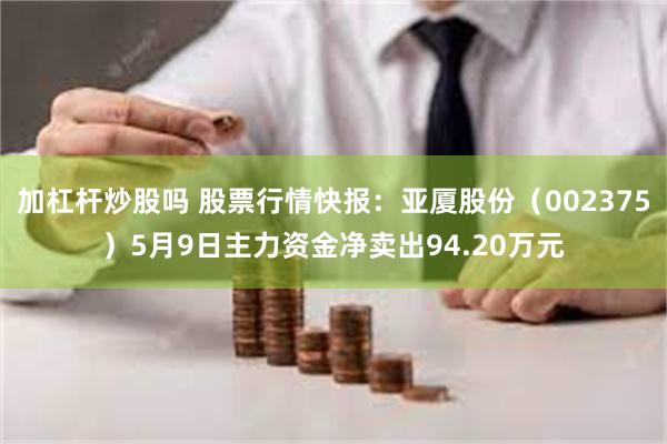 加杠杆炒股吗 股票行情快报：亚厦股份（002375）5月9日主力资金净卖出94.20万元