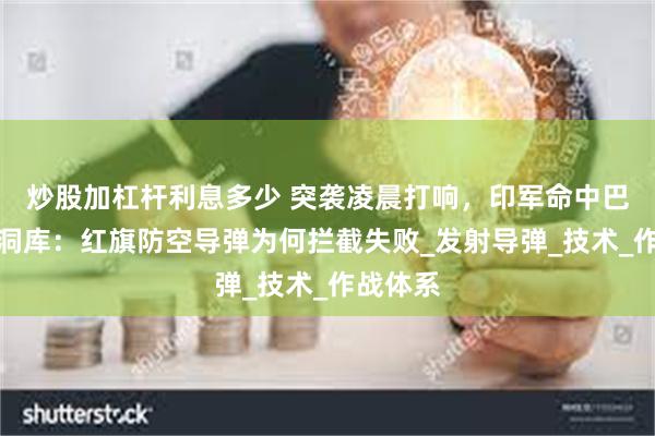 炒股加杠杆利息多少 突袭凌晨打响，印军命中巴铁核武洞库：红旗防空导弹为何拦截失败_发射导弹_技术_作战体系