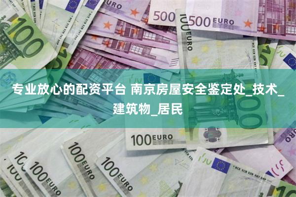 专业放心的配资平台 南京房屋安全鉴定处_技术_建筑物_居民