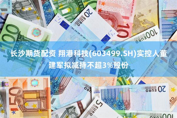 长沙期货配资 翔港科技(603499.SH)实控人董建军拟减持不超3%股份