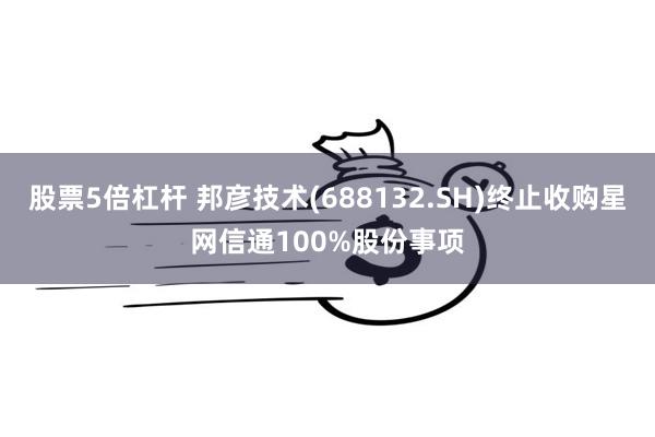 股票5倍杠杆 邦彦技术(688132.SH)终止收购星网信通100%股份事项