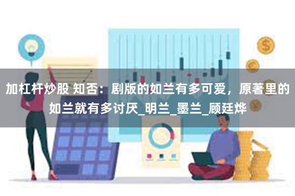 加杠杆炒股 知否：剧版的如兰有多可爱，原著里的如兰就有多讨厌_明兰_墨兰_顾廷烨