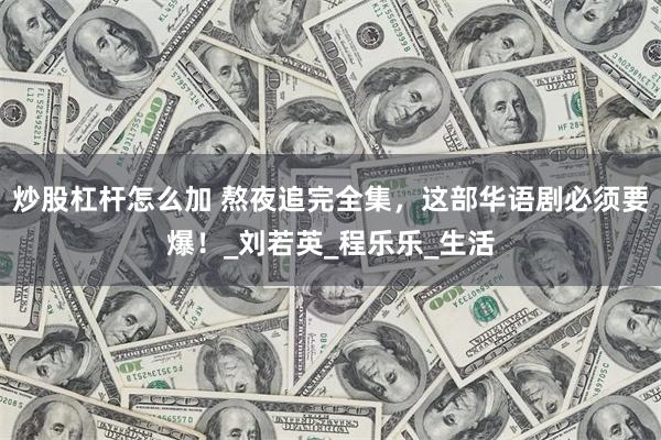炒股杠杆怎么加 熬夜追完全集，这部华语剧必须要爆！_刘若英_程乐乐_生活