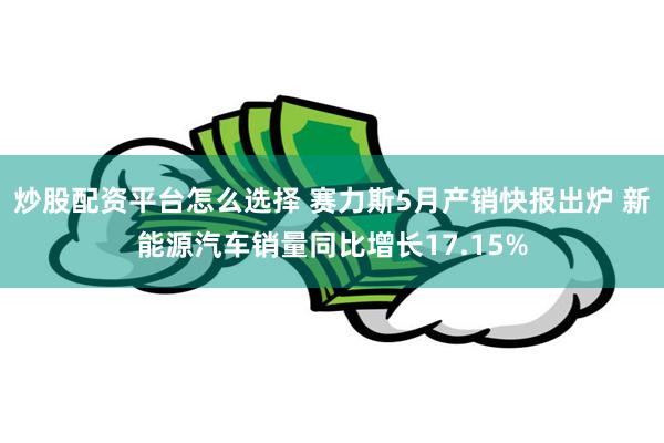 炒股配资平台怎么选择 赛力斯5月产销快报出炉 新能源汽车销量同比增长17.15%