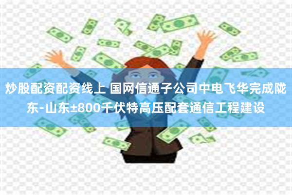 炒股配资配资线上 国网信通子公司中电飞华完成陇东-山东±800千伏特高压配套通信工程建设