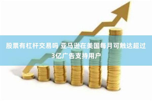 股票有杠杆交易吗 亚马逊在美国每月可触达超过3亿广告支持用户