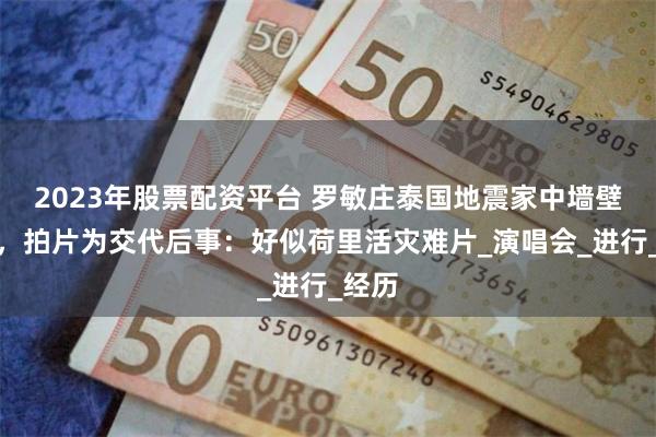 2023年股票配资平台 罗敏庄泰国地震家中墙壁裂开，拍片为交代后事：好似荷里活灾难片_演唱会_进行_经历