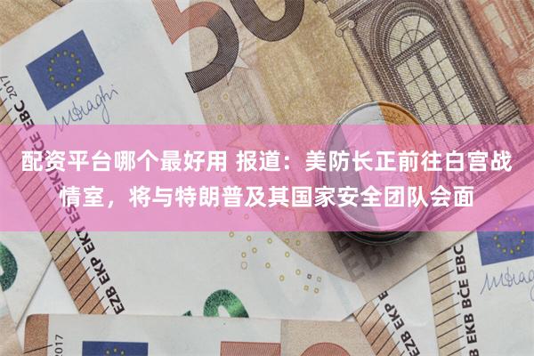 配资平台哪个最好用 报道：美防长正前往白宫战情室，将与特朗普及其国家安全团队会面
