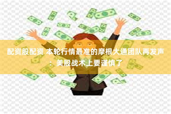配资股配资 本轮行情最准的摩根大通团队再发声：美股战术上要谨慎了