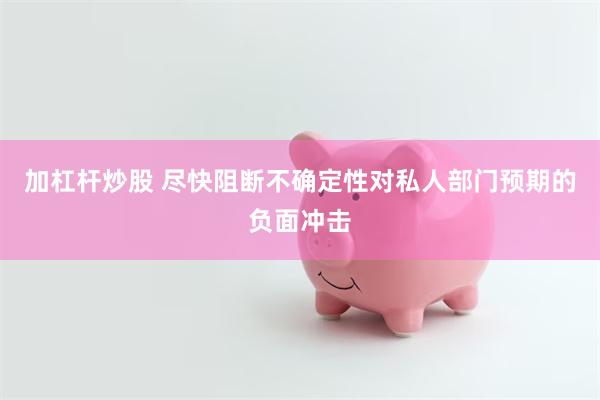 加杠杆炒股 尽快阻断不确定性对私人部门预期的负面冲击
