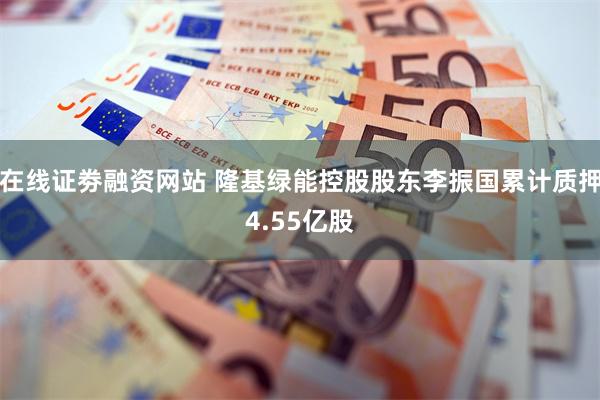 在线证劵融资网站 隆基绿能控股股东李振国累计质押4.55亿股