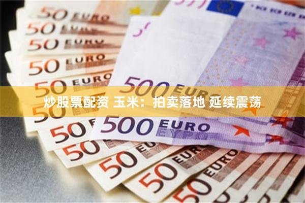 炒股票配资 玉米：拍卖落地 延续震荡