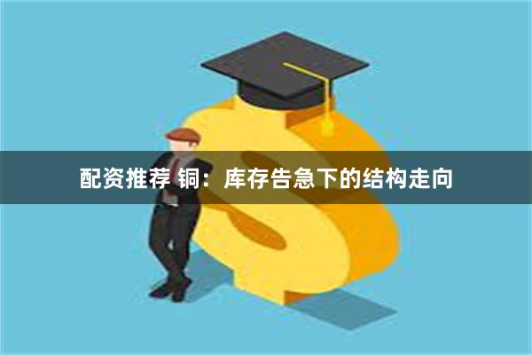 配资推荐 铜：库存告急下的结构走向