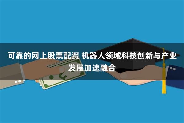 可靠的网上股票配资 机器人领域科技创新与产业发展加速融合