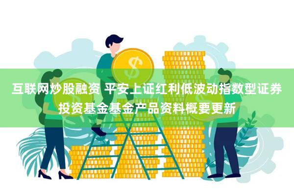 互联网炒股融资 平安上证红利低波动指数型证券投资基金基金产品资料概要更新