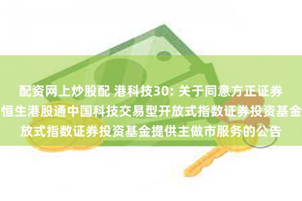 配资网上炒股配 港科技30: 关于同意方正证券股份有限公司为汇添富恒生港股通中国科技交易型开放式指数证券投资基金提供主做市服务的公告