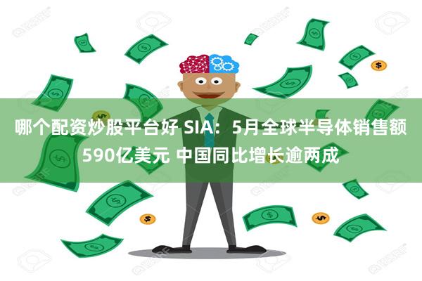哪个配资炒股平台好 SIA：5月全球半导体销售额590亿美元 中国同比增长逾两成