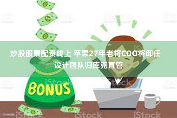 炒股股票配资线上 苹果27年老将COO将卸任   设计团队归库克直管