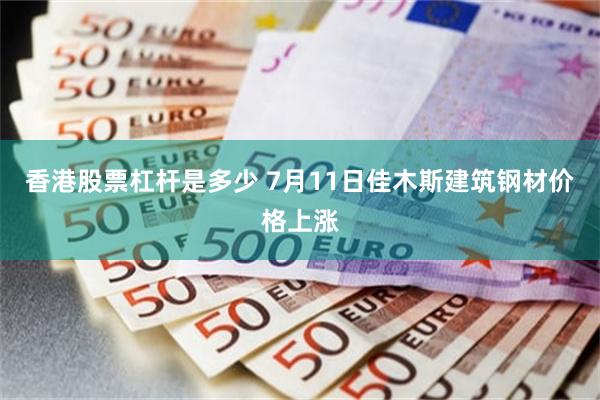 香港股票杠杆是多少 7月11日佳木斯建筑钢材价格上涨