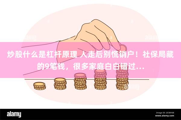 炒股什么是杠杆原理 人走后别慌销户！社保局藏的9笔钱，很多家庭白白错过…