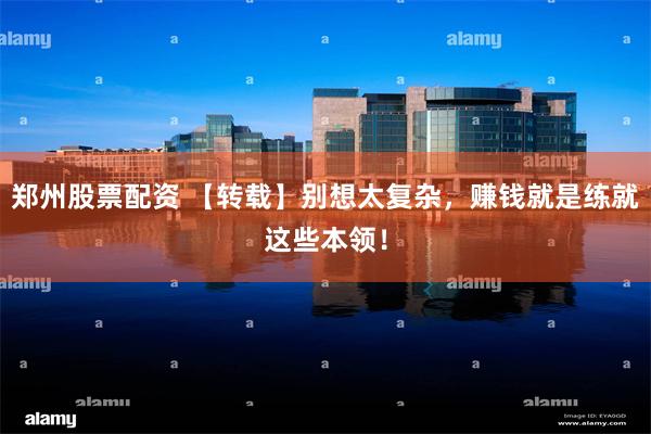 郑州股票配资 【转载】别想太复杂，赚钱就是练就这些本领！