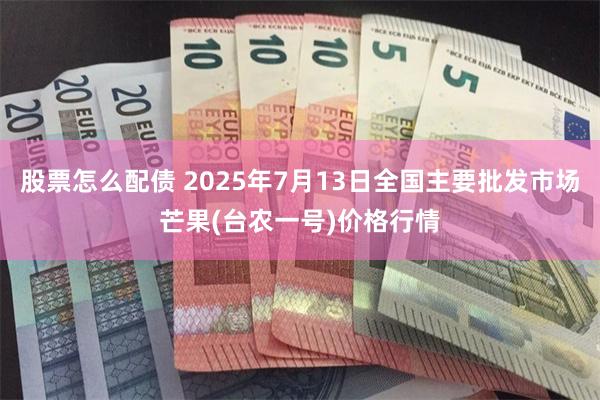 股票怎么配债 2025年7月13日全国主要批发市场芒果(台农一号)价格行情