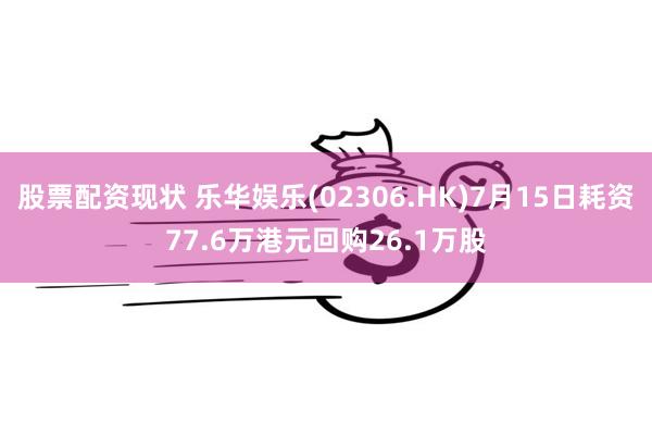 股票配资现状 乐华娱乐(02306.HK)7月15日耗资77.6万港元回购26.1万股
