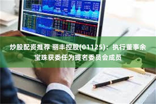 炒股配资推荐 丽丰控股(01125)：执行董事余宝珠获委任为提名委员会成员
