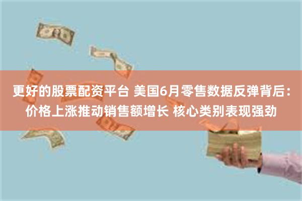 更好的股票配资平台 美国6月零售数据反弹背后：价格上涨推动销售额增长 核心类别表现强劲