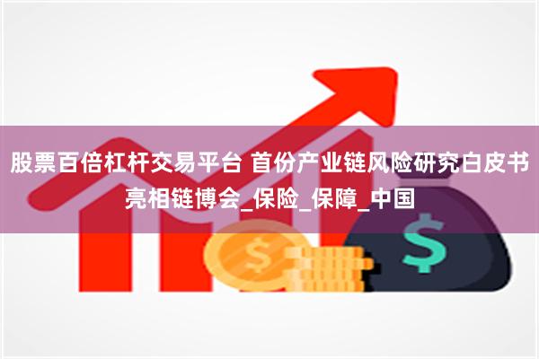 股票百倍杠杆交易平台 首份产业链风险研究白皮书亮相链博会_保险_保障_中国