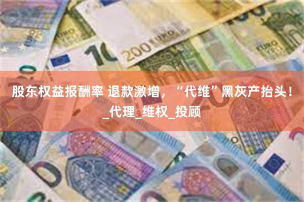 股东权益报酬率 退款激增，“代维”黑灰产抬头！_代理_维权_投顾