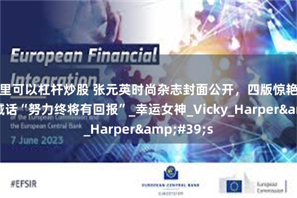 哪里可以杠杆炒股 张元英时尚杂志封面公开，四版惊艳亮相，自信喊话“努力终将有回报”_幸运女神_Vicky_Harper&#39;s