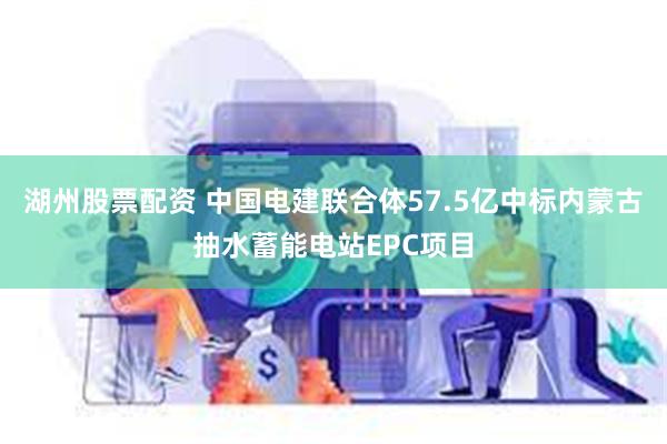 湖州股票配资 中国电建联合体57.5亿中标内蒙古抽水蓄能电站EPC项目