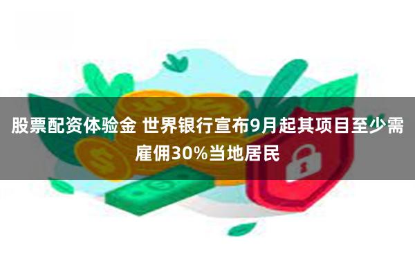 股票配资体验金 世界银行宣布9月起其项目至少需雇佣30%当地居民