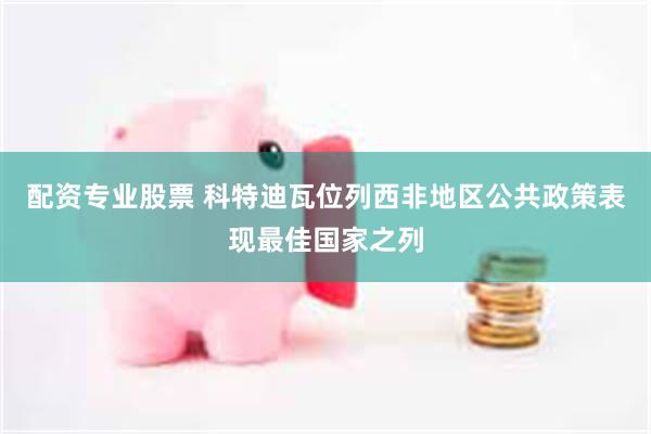 配资专业股票 科特迪瓦位列西非地区公共政策表现最佳国家之列