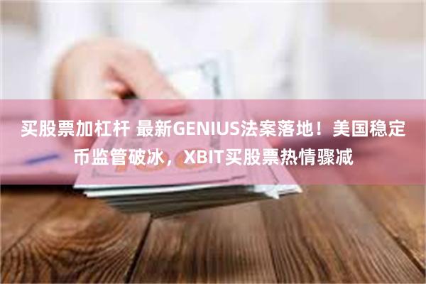 买股票加杠杆 最新GENIUS法案落地！美国稳定币监管破冰，XBIT买股票热情骤减