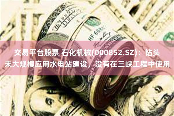 交易平台股票 石化机械(000852.SZ)：钻头未大规模应用水电站建设，没有在三峡工程中使用