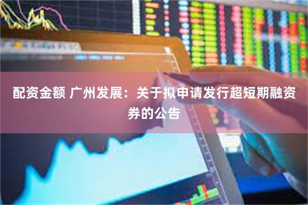 配资金额 广州发展：关于拟申请发行超短期融资券的公告