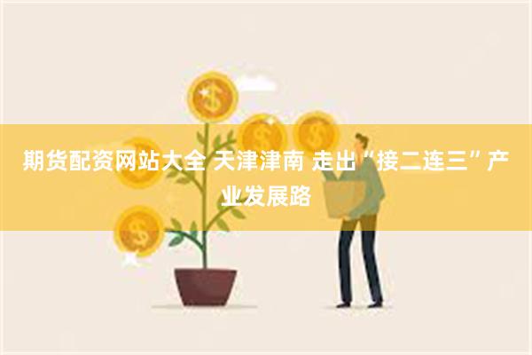 期货配资网站大全 天津津南 走出“接二连三”产业发展路