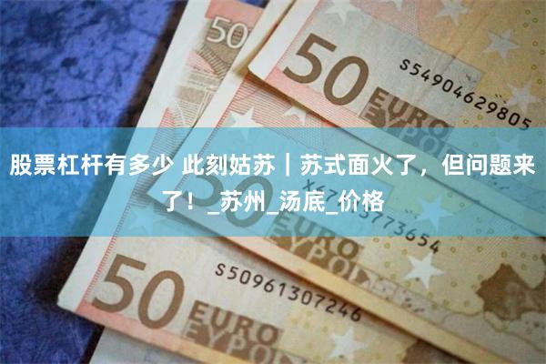 股票杠杆有多少 此刻姑苏｜苏式面火了，但问题来了！_苏州_汤底_价格