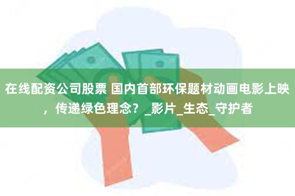 在线配资公司股票 国内首部环保题材动画电影上映，传递绿色理念？_影片_生态_守护者