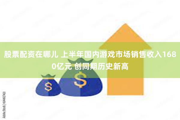 股票配资在哪儿 上半年国内游戏市场销售收入1680亿元 创同期历史新高