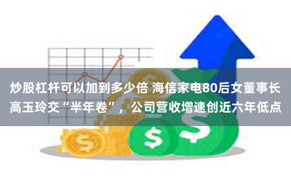 炒股杠杆可以加到多少倍 海信家电80后女董事长高玉玲交“半年卷”，公司营收增速创近六年低点
