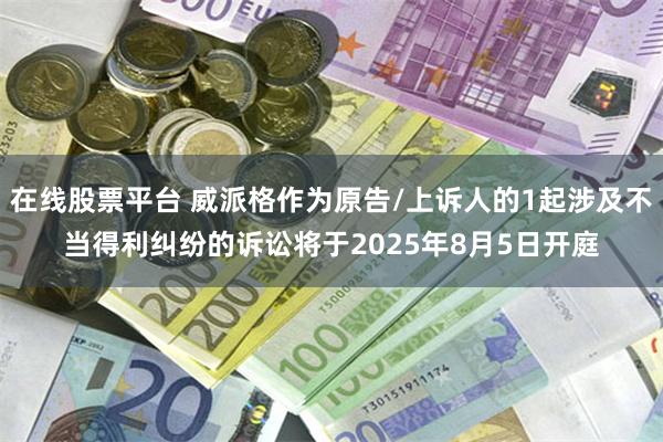 在线股票平台 威派格作为原告/上诉人的1起涉及不当得利纠纷的诉讼将于2025年8月5日开庭