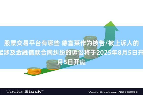 股票交易平台有哪些 德富莱作为被告/被上诉人的1起涉及金融借款合同纠纷的诉讼将于2025年8月5日开庭