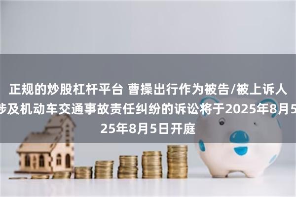 正规的炒股杠杆平台 曹操出行作为被告/被上诉人的1起涉及机动车交通事故责任纠纷的诉讼将于2025年8月5日开庭