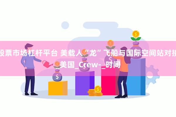 股票市场杠杆平台 美载人“龙”飞船与国际空间站对接_美国_Crew-_时间