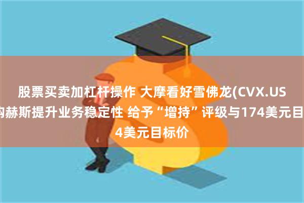股票买卖加杠杆操作 大摩看好雪佛龙(CVX.US)收购赫斯提升业务稳定性 给予“增持”评级与174美元目标价